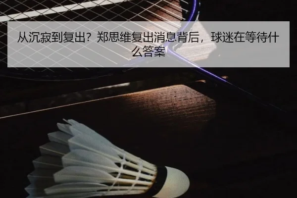 从沉寂到复出？郑思维复出消息背后，球迷在等待什么答案