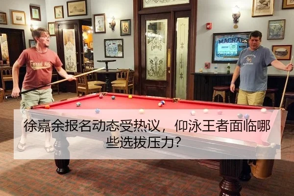 徐嘉余报名动态受热议，仰泳王者面临哪些选拔压力？